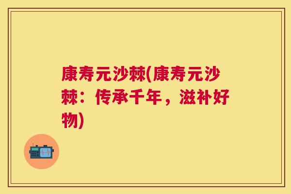 康寿元沙棘(康寿元沙棘:传承千年,滋补好物)