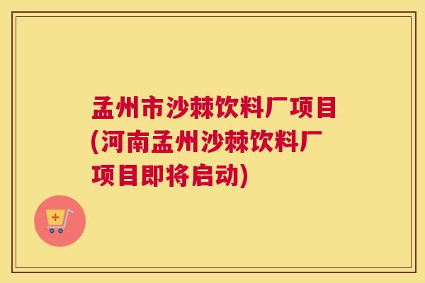 孟州市沙棘饮料厂项目(河南孟州沙棘饮料厂项目即将启动)