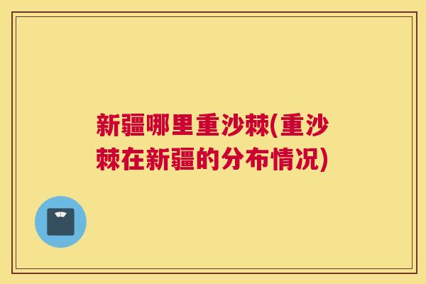 新疆哪里重沙棘(重沙棘在新疆的分布情况)