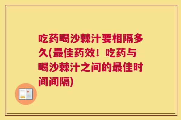 吃药喝沙棘汁要相隔多久(佳!吃药与喝沙棘汁之间的佳时间间隔) 吃药喝沙棘汁要相隔多久(佳!吃药与喝沙棘汁之间的佳时间间隔)