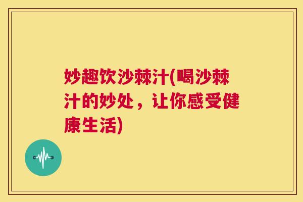 妙趣饮沙棘汁(喝沙棘汁的妙处，让你感受健康生活)