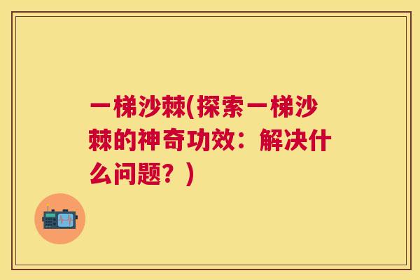 一梯沙棘(探索一梯沙棘的神奇功效：解决什么问题？)