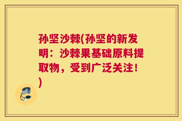 孙坚沙棘(孙坚的新发明：沙棘果基础原料提取物，受到广泛关注！)