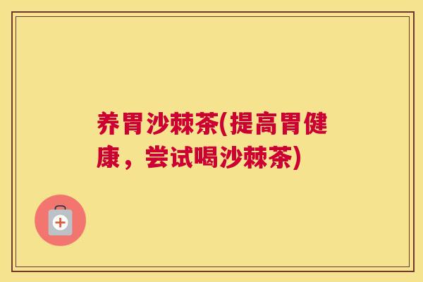 养胃沙棘茶(提高胃健康,尝试喝沙棘茶)