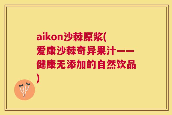 aikon沙棘原浆(爱康沙棘奇异果汁——健康无添加的自然饮品)