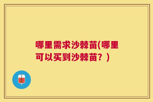 哪里需求沙棘苗(哪里可以买到沙棘苗？)