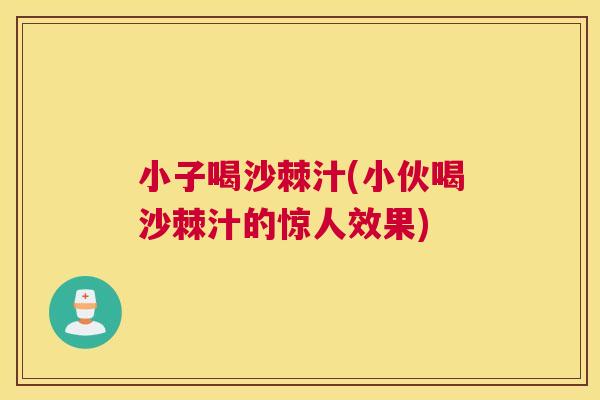小子喝沙棘汁(小伙喝沙棘汁的惊人效果)