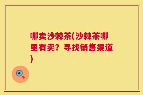 哪卖沙棘茶(沙棘茶哪里有卖？寻找销售渠道)