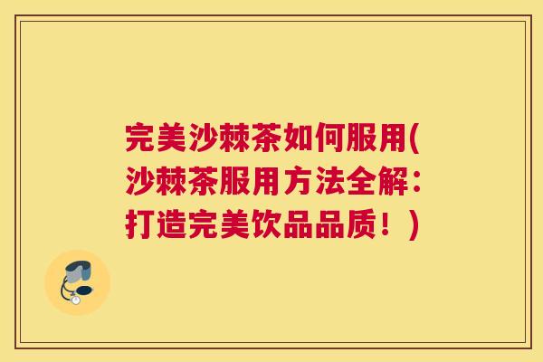 完美沙棘茶如何服用(沙棘茶服用方法全解：打造完美饮品品质！)