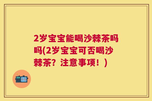 2岁宝宝能喝沙棘茶吗吗(2岁宝宝可否喝沙棘茶？注意事项！)