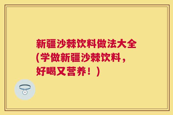 新疆沙棘饮料做法大全(学做新疆沙棘饮料，好喝又营养！)