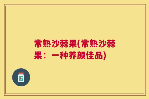 常熟沙棘果(常熟沙棘果:一种养颜佳品)