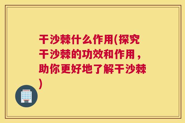干沙棘什么作用(探究干沙棘的功效和作用，助你更好地了解干沙棘)