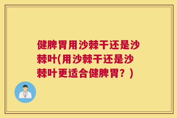 健脾胃用沙棘干还是沙棘叶(用沙棘干还是沙棘叶更适合健脾胃?)
