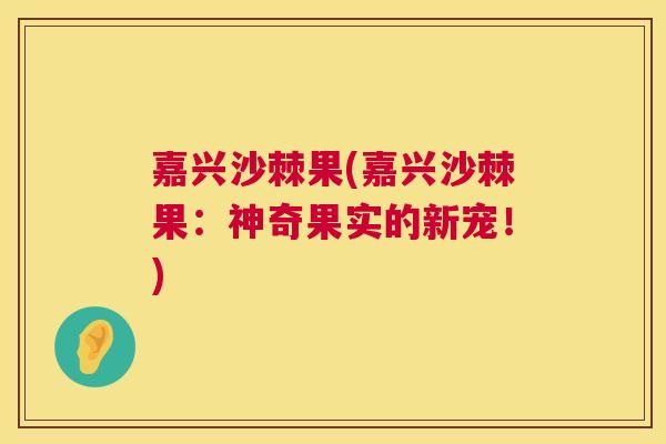 嘉兴沙棘果(嘉兴沙棘果：神奇果实的新宠！)