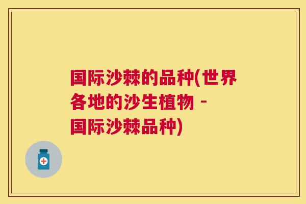 国际沙棘的品种(世界各地的沙生植物 - 国际沙棘品种) 国际沙棘的品种(世界各地的沙生植物 - 国际沙棘品种)