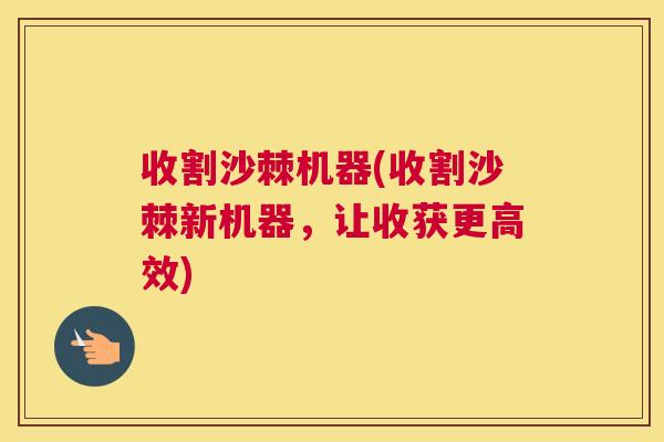 收割沙棘机器(收割沙棘新机器，让收获更高效)