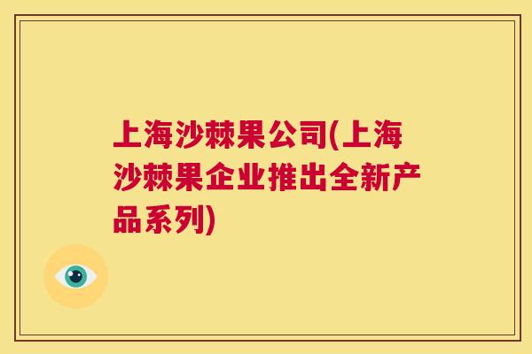 上海沙棘果公司(上海沙棘果企业推出全新产品系列)