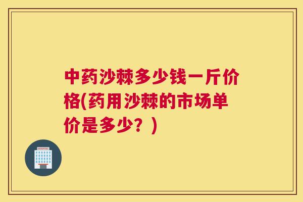 中药沙棘多少钱一斤价格(药用沙棘的市场单价是多少？)