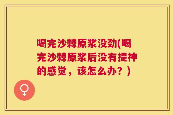 喝完沙棘原浆没劲(喝完沙棘原浆后没有提神的感觉，该怎么办？)