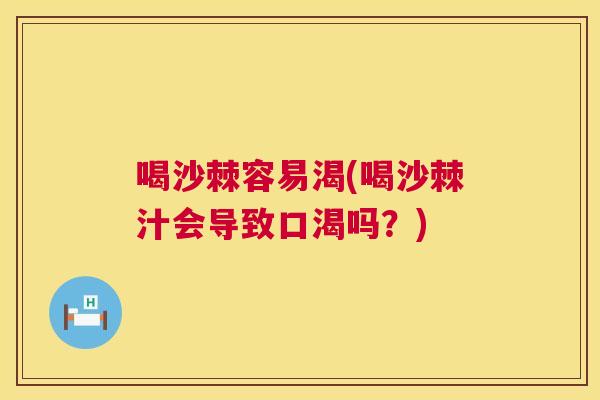 喝沙棘容易渴(喝沙棘汁会导致口渴吗?)