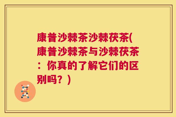康普沙棘茶沙棘茯茶(康普沙棘茶与沙棘茯茶：你真的了解它们的区别吗？)