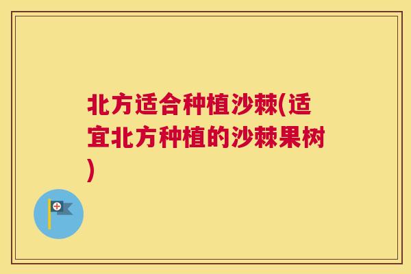 北方适合种植沙棘(适宜北方种植的沙棘果树)
