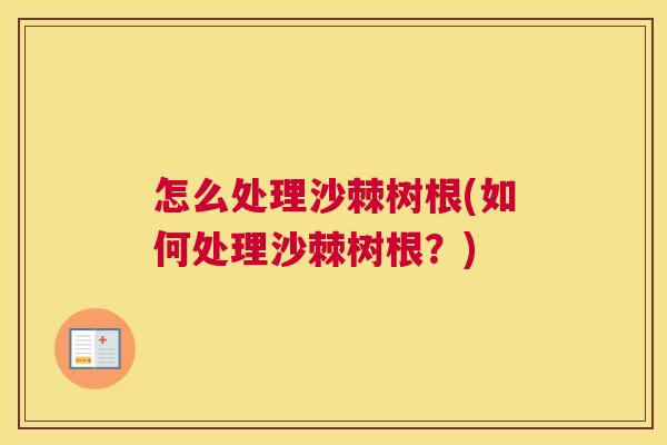 怎么处理沙棘树根(如何处理沙棘树根？)