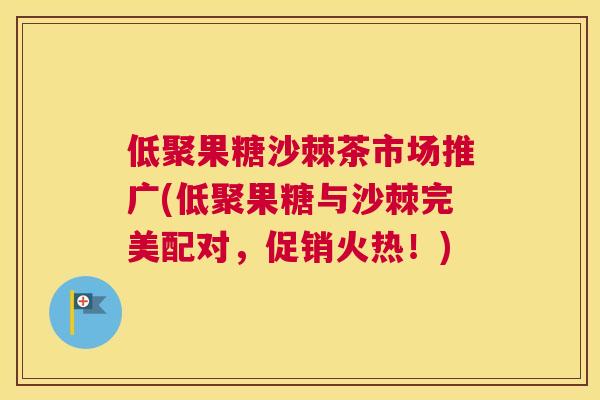 低聚果糖沙棘茶市场推广(低聚果糖与沙棘完美配对，促销火热！)
