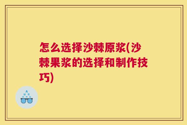怎么选择沙棘原浆(沙棘果浆的选择和制作技巧)