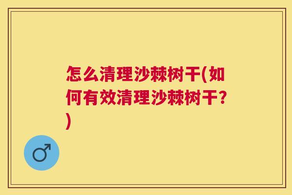 怎么清理沙棘树干(如何有效清理沙棘树干？)