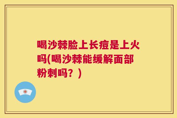 喝沙棘脸上长痘是上火吗(喝沙棘能缓解面部粉刺吗？)