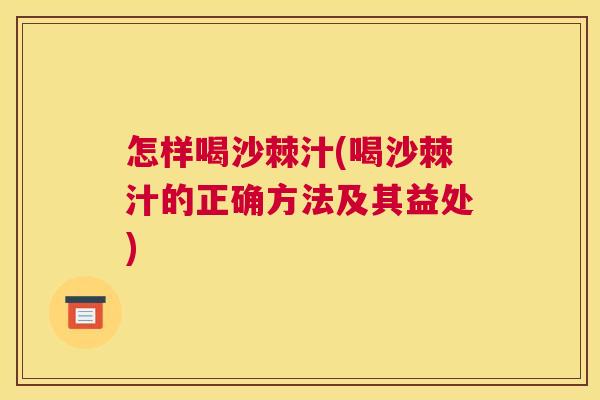 怎样喝沙棘汁(喝沙棘汁的正确方法及其益处)