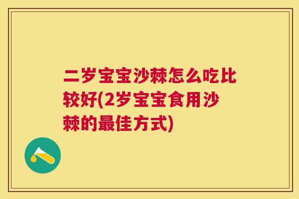 二岁宝宝沙棘怎么吃比较好(2岁宝宝食用沙棘的最佳方式)