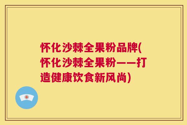 怀化沙棘全果粉品牌(怀化沙棘全果粉——打造健康饮食新风尚)