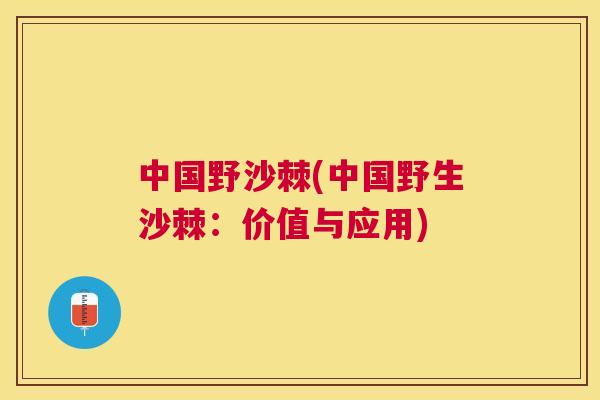 中国野沙棘(中国野生沙棘:价值与应用)