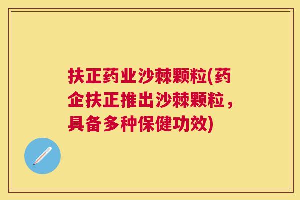 扶正药业沙棘颗粒(药企扶正推出沙棘颗粒，具备多种保健功效)