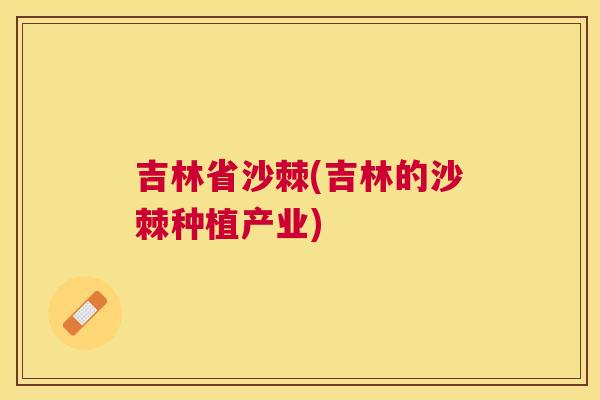 吉林省沙棘(吉林的沙棘种植产业)