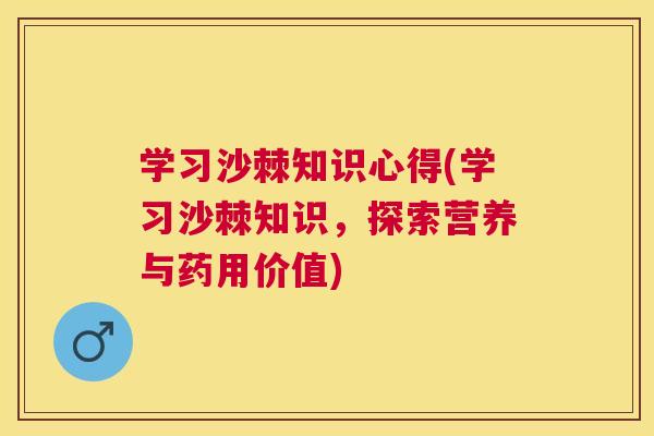 学习沙棘知识心得(学习沙棘知识，探索营养与药用价值)
