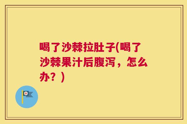 喝了沙棘拉肚子(喝了沙棘果汁后腹泻，怎么办？)