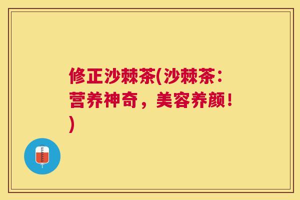 修正沙棘茶(沙棘茶：营养神奇，美容养颜！)