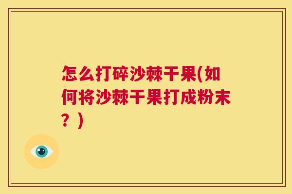 怎么打碎沙棘干果(如何将沙棘干果打成粉末?)