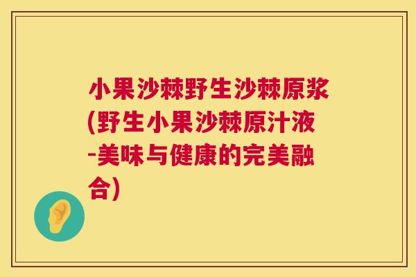 小果沙棘野生沙棘原浆(野生小果沙棘原汁液-美味与健康的完美融合)