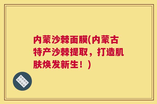 内蒙沙棘面膜(内蒙古特产沙棘提取，打造焕发新生！)