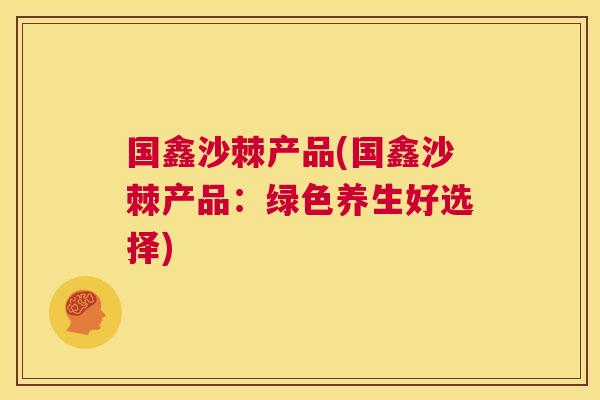国鑫沙棘产品(国鑫沙棘产品:绿色养生好选择)