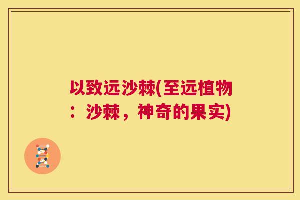 以致远沙棘(至远植物:沙棘,神奇的果实)