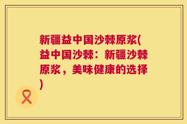 新疆益中国沙棘原浆(益中国沙棘：新疆沙棘原浆，美味健康的选择)