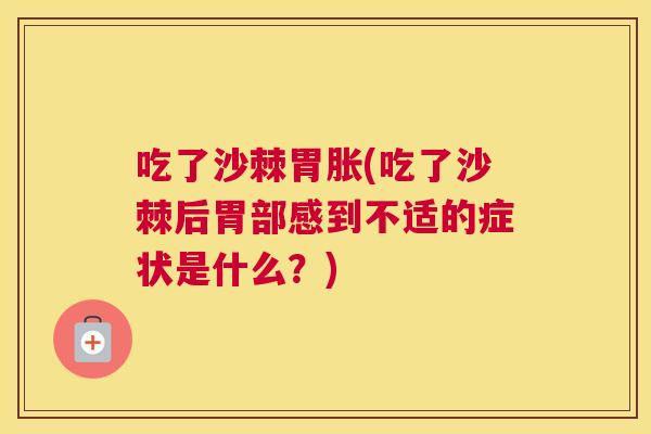 吃了沙棘胃胀(吃了沙棘后胃部感到不适的症状是什么？)