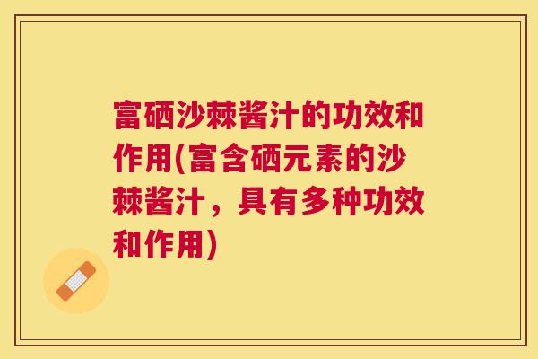 富硒沙棘酱汁的功效和作用(富含硒元素的沙棘酱汁,具有多种功效和作用)