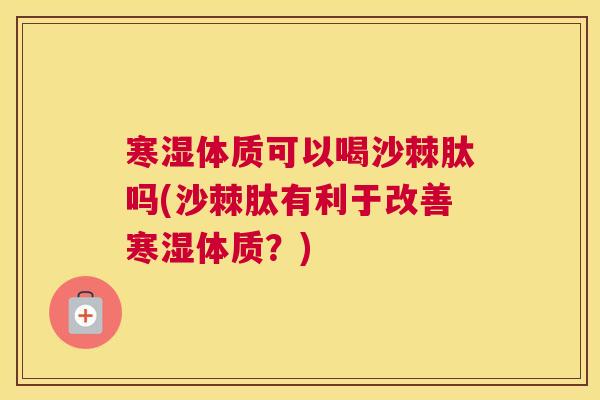 寒湿体质可以喝沙棘肽吗(沙棘肽有利于改善寒湿体质?)